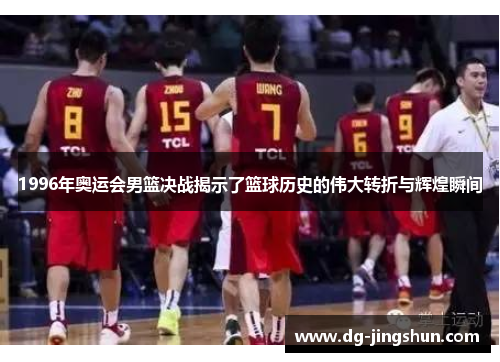 1996年奥运会男篮决战揭示了篮球历史的伟大转折与辉煌瞬间