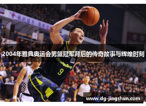 2004年雅典奥运会男篮冠军背后的传奇故事与辉煌时刻