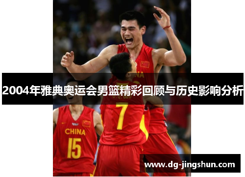 2004年雅典奥运会男篮精彩回顾与历史影响分析