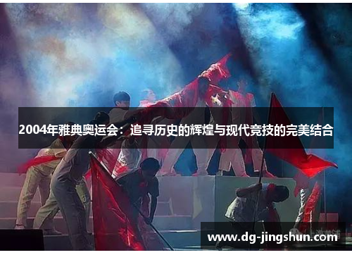 2004年雅典奥运会：追寻历史的辉煌与现代竞技的完美结合