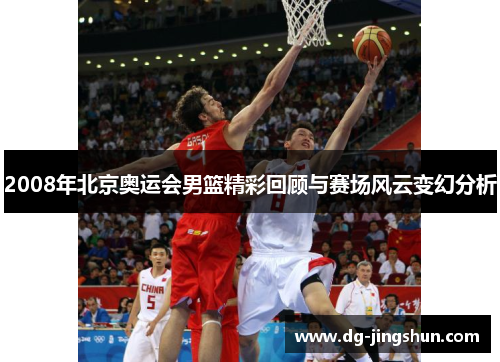 2008年北京奥运会男篮精彩回顾与赛场风云变幻分析