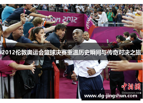 2012伦敦奥运会篮球决赛重温历史瞬间与传奇对决之旅