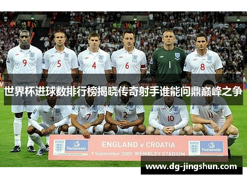 世界杯进球数排行榜揭晓传奇射手谁能问鼎巅峰之争
