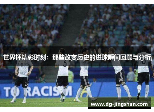 世界杯精彩时刻：那些改变历史的进球瞬间回顾与分析