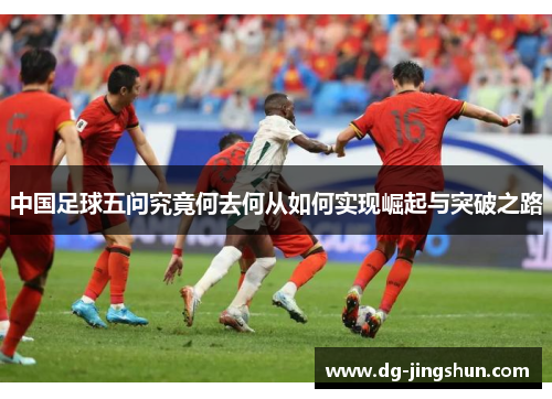 中国足球五问究竟何去何从如何实现崛起与突破之路