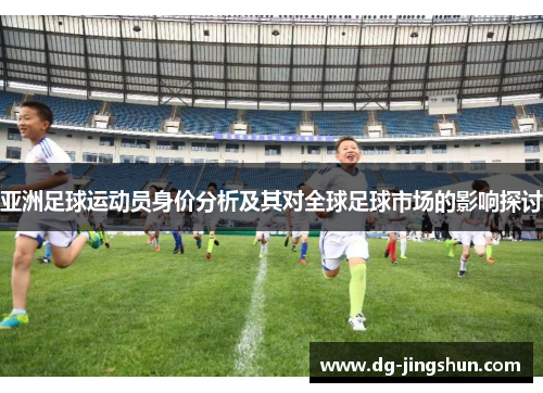 亚洲足球运动员身价分析及其对全球足球市场的影响探讨