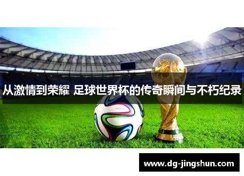 从激情到荣耀 足球世界杯的传奇瞬间与不朽纪录
