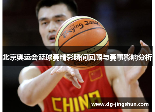 北京奥运会篮球赛精彩瞬间回顾与赛事影响分析