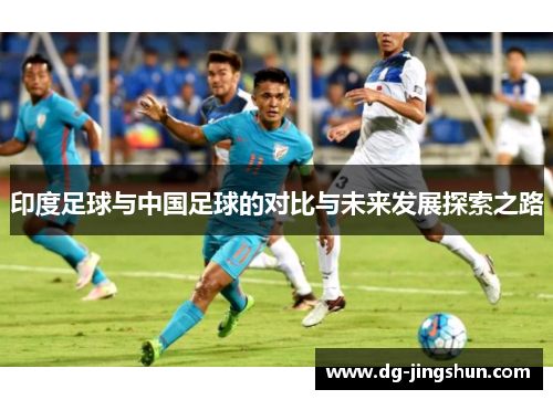 印度足球与中国足球的对比与未来发展探索之路