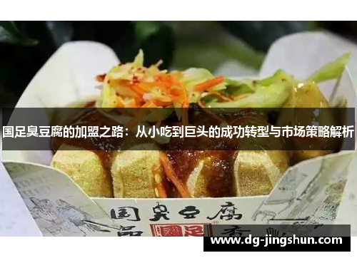 国足臭豆腐的加盟之路：从小吃到巨头的成功转型与市场策略解析
