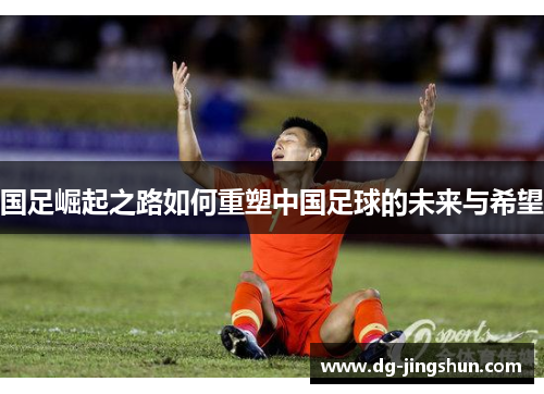 国足崛起之路如何重塑中国足球的未来与希望