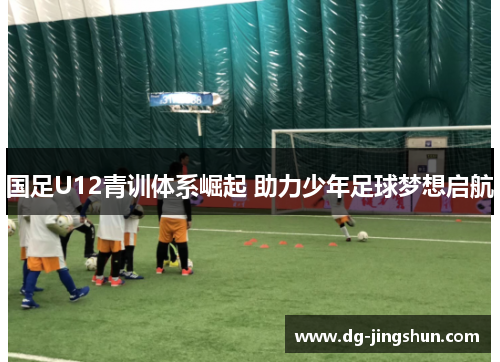 国足U12青训体系崛起 助力少年足球梦想启航