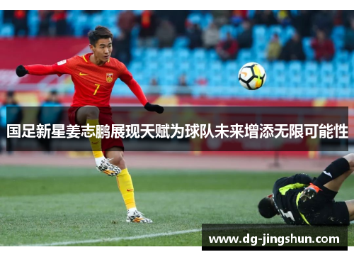 国足新星姜志鹏展现天赋为球队未来增添无限可能性