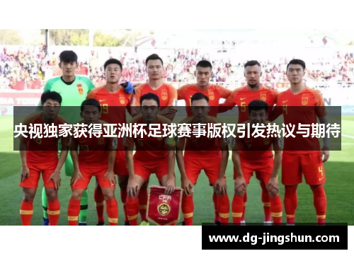 央视独家获得亚洲杯足球赛事版权引发热议与期待