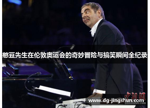 憨豆先生在伦敦奥运会的奇妙冒险与搞笑瞬间全纪录