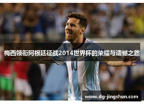 梅西领衔阿根廷征战2014世界杯的荣耀与遗憾之路