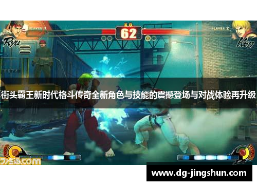 街头霸王新时代格斗传奇全新角色与技能的震撼登场与对战体验再升级