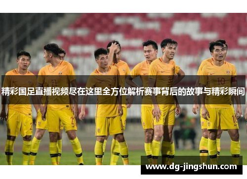精彩国足直播视频尽在这里全方位解析赛事背后的故事与精彩瞬间