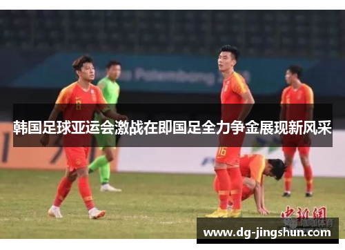 韩国足球亚运会激战在即国足全力争金展现新风采
