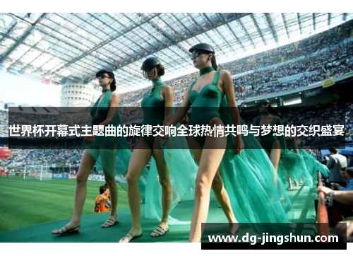 世界杯开幕式主题曲的旋律交响全球热情共鸣与梦想的交织盛宴