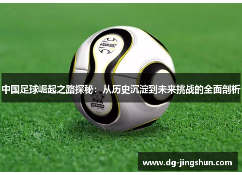 中国足球崛起之路探秘：从历史沉淀到未来挑战的全面剖析