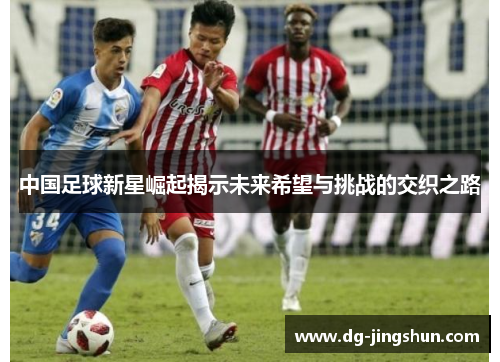 中国足球新星崛起揭示未来希望与挑战的交织之路