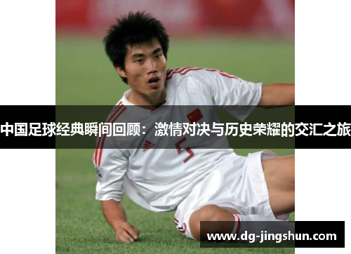 中国足球经典瞬间回顾：激情对决与历史荣耀的交汇之旅