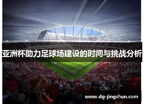 亚洲杯助力足球场建设的时间与挑战分析