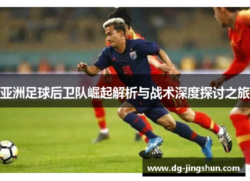 亚洲足球后卫队崛起解析与战术深度探讨之旅