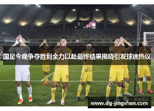 国足今晚争夺胜利全力以赴最终结果揭晓引发球迷热议