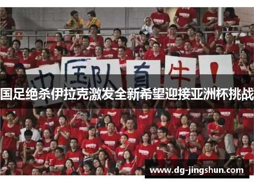 国足绝杀伊拉克激发全新希望迎接亚洲杯挑战