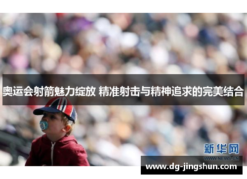 奥运会射箭魅力绽放 精准射击与精神追求的完美结合