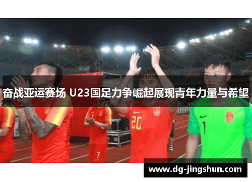 奋战亚运赛场 U23国足力争崛起展现青年力量与希望