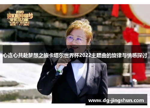 心连心共赴梦想之旅卡塔尔世界杯2022主题曲的旋律与情感探讨