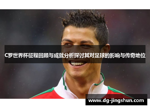 C罗世界杯征程回顾与成就分析探讨其对足球的影响与传奇地位