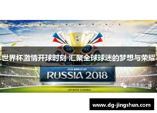 世界杯激情开球时刻 汇聚全球球迷的梦想与荣耀