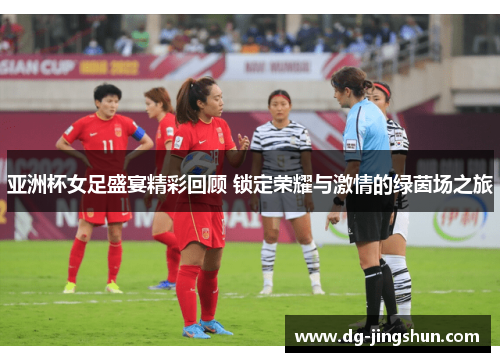 亚洲杯女足盛宴精彩回顾 锁定荣耀与激情的绿茵场之旅