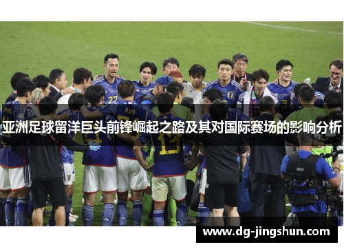 亚洲足球留洋巨头前锋崛起之路及其对国际赛场的影响分析