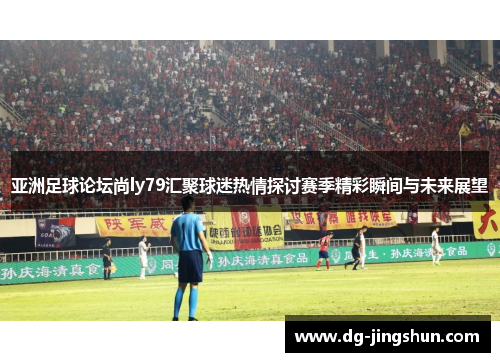 亚洲足球论坛尚ly79汇聚球迷热情探讨赛季精彩瞬间与未来展望