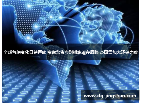 全球气候变化日益严峻 专家警告应对措施迫在眉睫 各国需加大环保力度